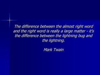 The difference between the almost right word
and the right word is really a large matter - it’s
the difference between the lightning bug and
the lightning.
Mark Twain
 
