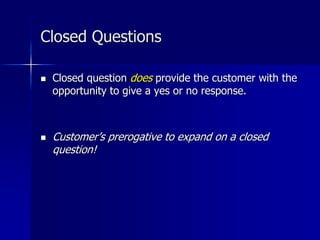 Closed Questions
 Closed question does provide the customer with the
opportunity to give a yes or no response.
 Customer’s prerogative to expand on a closed
question!
 