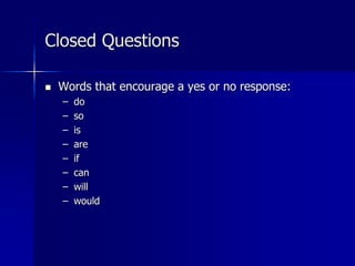 Closed Questions
 Words that encourage a yes or no response:
– do
– so
– is
– are
– if
– can
– will
– would
 