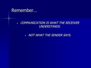 Remember…
• COMMUNICATION IS WHAT THE RECEIVER
UNDERSTANDS.
• NOT WHAT THE SENDER SAYS.
 