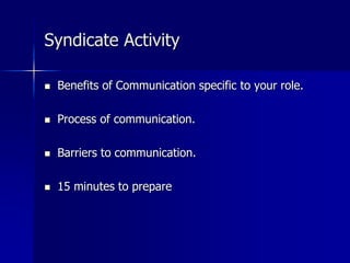 Syndicate Activity
 Benefits of Communication specific to your role.
 Process of communication.
 Barriers to communication.
 15 minutes to prepare
 
