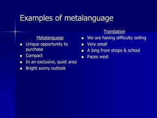 Examples of metalanguage
Metalanguage
 Unique opportunity to
purchase
 Compact
 In an exclusive, quiet area
 Bright sunny outlook
Translation
 We are having difficulty selling
 Very small
 A long from shops & school
 Faces west
 