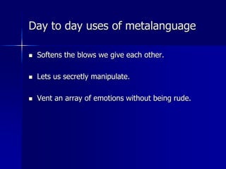 Day to day uses of metalanguage
 Softens the blows we give each other.
 Lets us secretly manipulate.
 Vent an array of emotions without being rude.
 