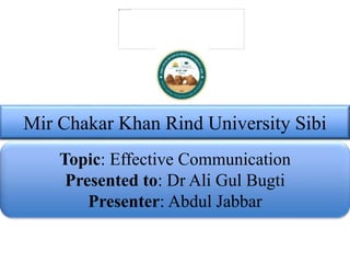 Mir Chakar Khan Rind University Sibi
Topic: Effective Communication
Presented to: Dr Ali Gul Bugti
Presenter: Abdul Jabbar
 