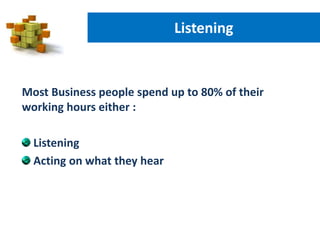 Most Business people spend up to 80% of their
working hours either :
Listening
Acting on what they hear
Listening
 