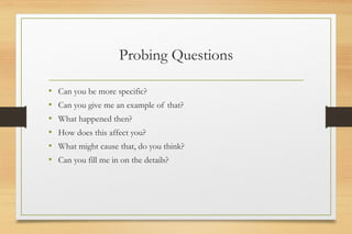 Probing Questions
• Can you be more specific?
• Can you give me an example of that?
• What happened then?
• How does this affect you?
• What might cause that, do you think?
• Can you fill me in on the details?
 