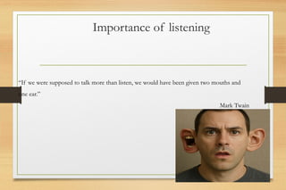 Importance of listening
“If we were supposed to talk more than listen, we would have been given two mouths and
one ear.”
Mark Twain
 