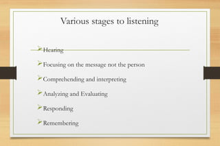 Various stages to listening
Hearing
Focusing on the message not the person
Comprehending and interpreting
Analyzing and Evaluating
Responding
Remembering
 