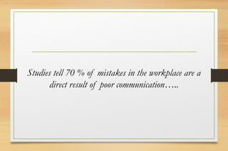 Studies tell 70 % of mistakes in the workplace are a
direct result of poor communication…..
 