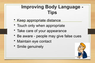 Improving Body Language -
Tips
• Keep appropriate distance
• Touch only when appropriate
• Take care of your appearance
• Be aware - people may give false cues
• Maintain eye contact
• Smile genuinely
 