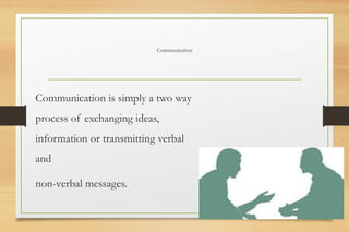 Communication
Communication is simply a two way
process of exchanging ideas,
information or transmitting verbal
and
non-verbal messages.
 