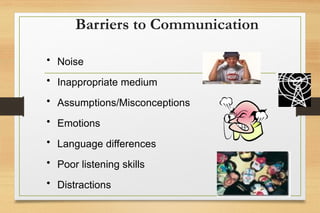 Barriers to Communication
• Noise
• Inappropriate medium
• Assumptions/Misconceptions
• Emotions
• Language differences
• Poor listening skills
• Distractions
 