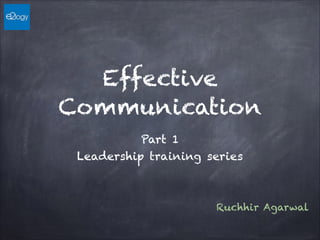 Effective
Communication
Part 1
Leadership training series
Ruchhir Agarwal
 