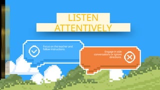 ATTENTIVELY
ATTENTIVELY
LISTEN
LISTEN
Focus on the teacher and
follow instructions.
Engage in side
conversations or ignore
directions.
 