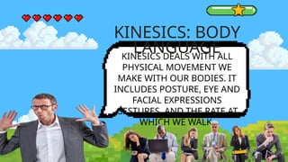 KINESICS DEALS WITH ALL
PHYSICAL MOVEMENT WE
MAKE WITH OUR BODIES. IT
INCLUDES POSTURE, EYE AND
FACIAL EXPRESSIONS
GESTURES, AND THE RATE AT
WHICH WE WALK.
KINESICS: BODY
LANGUAGE
 