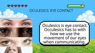 OCULESICS: EYE CONTACT
Oculesics is eye contact.
Occulesics has to with
how we use the
movement of our eyes
when communicating.
 