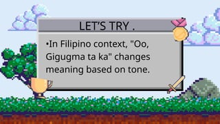 LET’S TRY .
•In Filipino context, "Oo,
Gigugma ta ka" changes
meaning based on tone.
 