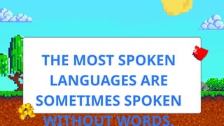 THE MOST SPOKEN
LANGUAGES ARE
SOMETIMES SPOKEN
WITHOUT WORDS.
 