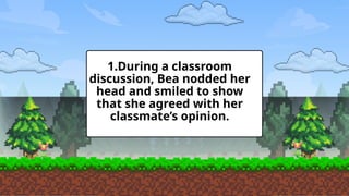 1.During a classroom
discussion, Bea nodded her
head and smiled to show
that she agreed with her
classmate’s opinion.
 
