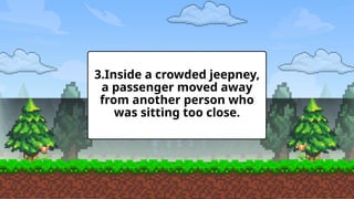 3.Inside a crowded jeepney,
a passenger moved away
from another person who
was sitting too close.
 