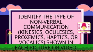 IDENTIFY THE TYPE OF
NON-VERBAL
COMMUNICATION
(KINESICS, OCULESICS,
PROXEMICS, HAPTICS, OR
VOCALICS) SHOWN IN
EACH PICTURE OR VIDEO.
 