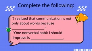 Complete the following:
"I realized that communication is not
only about words because
_____________________."
"One nonverbal habit I should
improve is _____________________.
 