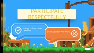 Raise your hand before
speaking.
Interrupt or talk over others.
PARTICIPATE
PARTICIPATE
RESPECTFULLY
RESPECTFULLY
 