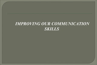IMPROVING OUR COMMUNICATION 
SKILLS 
 