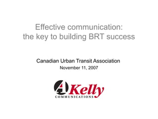 Effective communication:
the key to building BRT success
Canadian Urban Transit Association
November 11, 2007
 