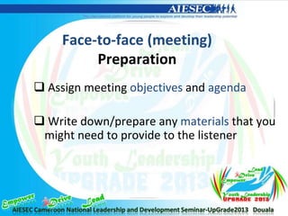 Face-to-face (meeting)
Preparation
 Assign meeting objectives and agenda
 Write down/prepare any materials that you
might need to provide to the listener
 
