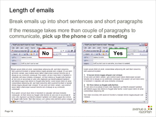 Length of emails Break emails up into short sentences and short paragraphs If the message takes more than couple of paragraphs to communicate,  pick up the phone  or  call a meeting No Yes 