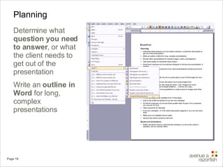 Planning Determine what  question you need to answer , or what the client needs to get out of the presentation Write an  outline in Word  for long, complex presentations 