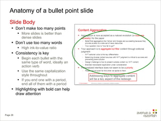 Anatomy of a bullet point slide Slide Body Don’t make too many points More slides is better than dense slides Don’t use too many words  High ink-to-value ratio Consistency is key Begin each bullet with the same type of word, ideally an action verb Use the same capitalization style throughout If you end one with a period, end all of them with a period Highlighting with bold can help draw attention 