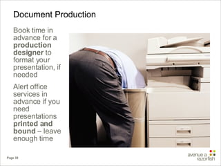 Document Production Book time in advance for a  production designer  to format your presentation, if needed Alert office services in advance if you need presentations  printed and bound  – leave enough time 