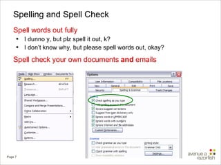 Spelling and Spell Check Spell words out fully I dunno y, but plz spell it out, k? I don’t know why, but please spell words out, okay? Spell check your own documents  and  emails 