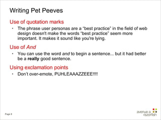 Writing Pet Peeves Use of quotation marks The phrase user personas are a “best practice” in the field of web design doesn't make the words “best practice” seem more important. It makes it sound like you're lying. Use of  And You can use the word  and  to begin a sentence... but it had better be a  really  good sentence. Using exclamation points Don’t over-emote, PUHLEAAAZZEEE!!!! 