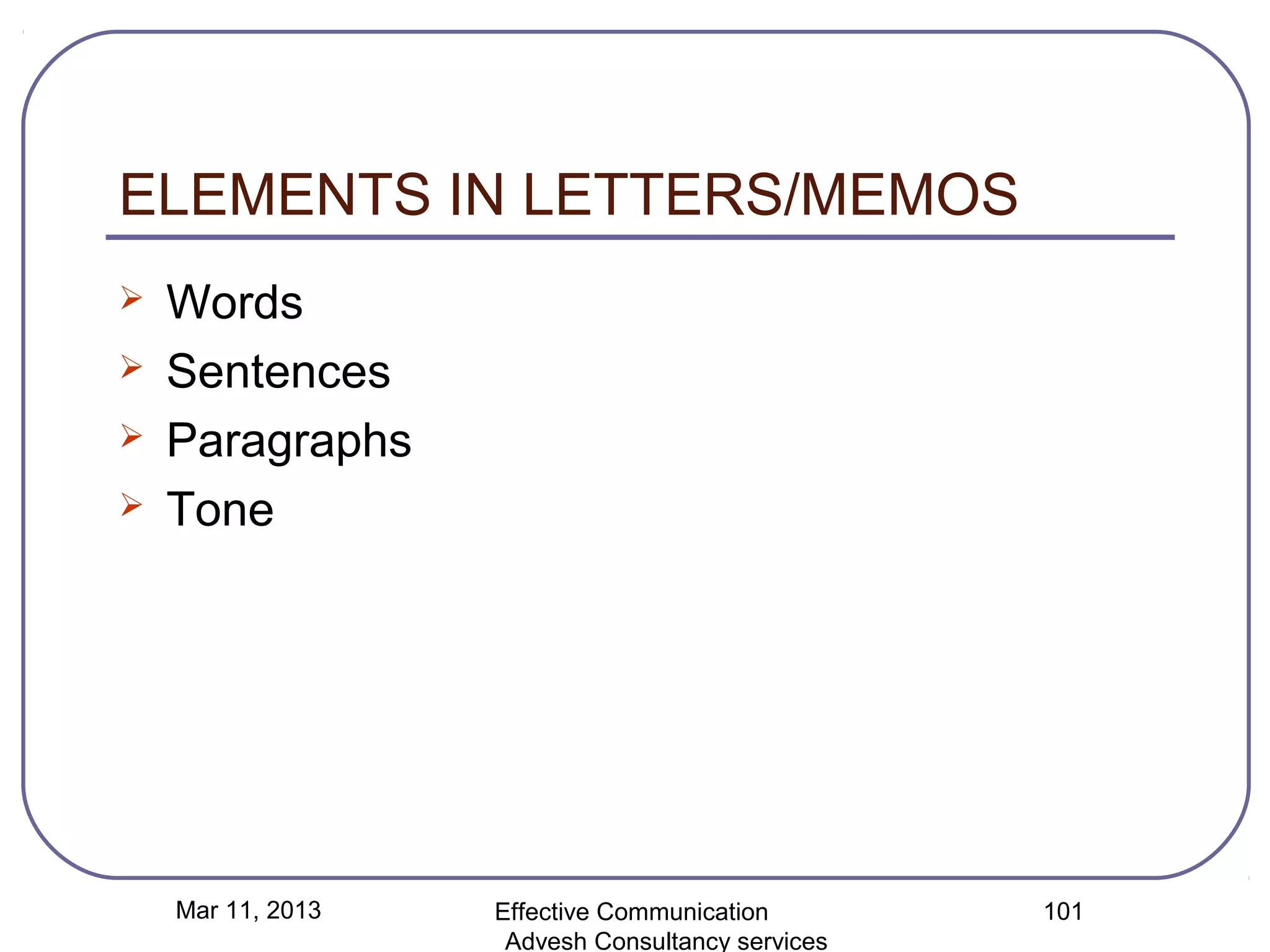 ELEMENTS IN LETTERS/MEMOS
   Words
   Sentences
   Paragraphs
   Tone




    Mar 11, 2013   Effective Communication        101
                    Advesh Consultancy services
 