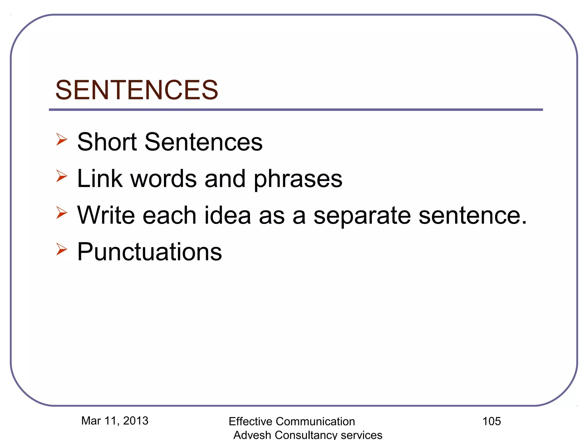 SENTENCES
   Short Sentences
   Link words and phrases
   Write each idea as a separate sentence.
   Punctuations




    Mar 11, 2013   Effective Communication        105
                    Advesh Consultancy services
 