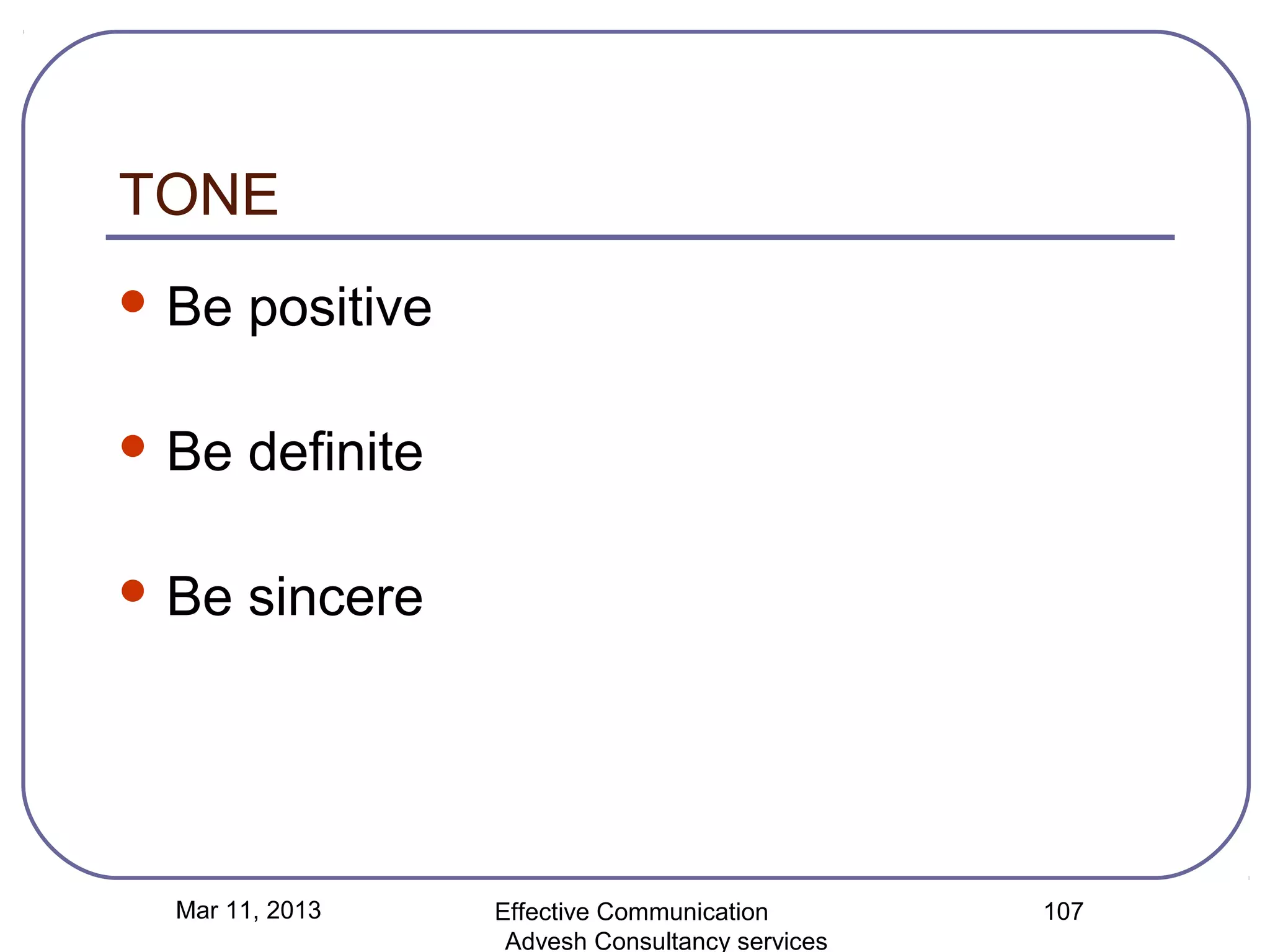 TONE
 Be   positive

 Be   definite

 Be   sincere




 Mar 11, 2013     Effective Communication        107
                   Advesh Consultancy services
 