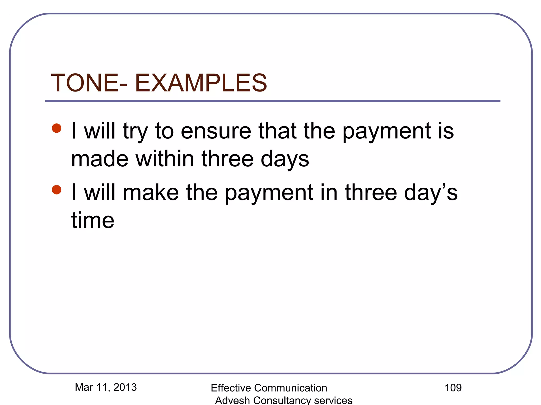 TONE- EXAMPLES
I  will try to ensure that the payment is
  made within three days
 I will make the payment in three day’s
  time




  Mar 11, 2013   Effective Communication        109
                  Advesh Consultancy services
 
