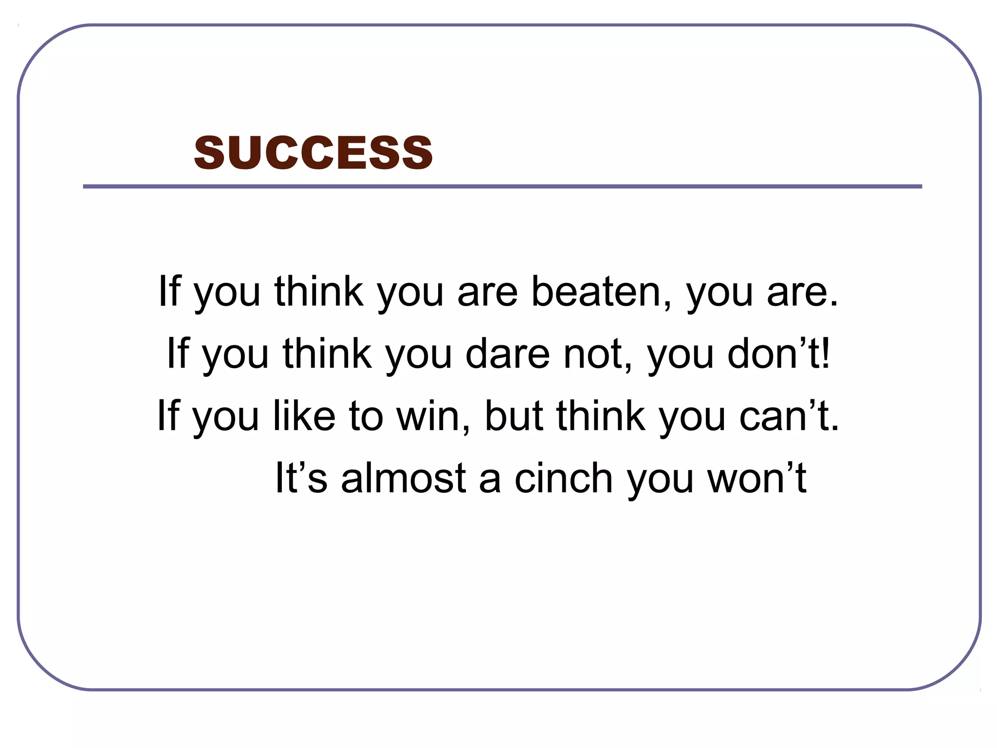 SUCCESS

If you think you are beaten, you are.
 If you think you dare not, you don’t!
If you like to win, but think you can’t.
       It’s almost a cinch you won’t
 