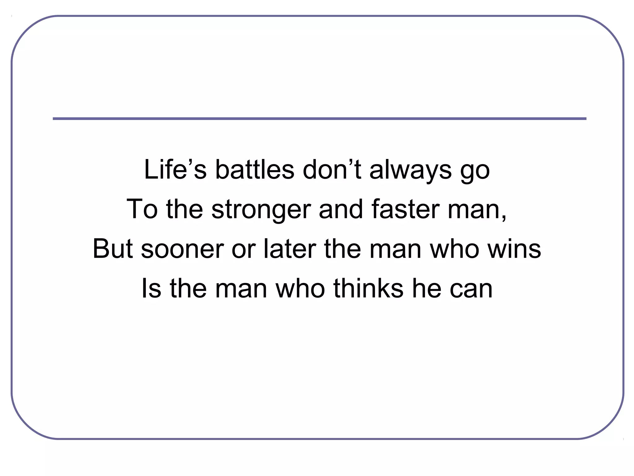Life’s battles don’t always go
  To the stronger and faster man,
But sooner or later the man who wins
    Is the man who thinks he can
 