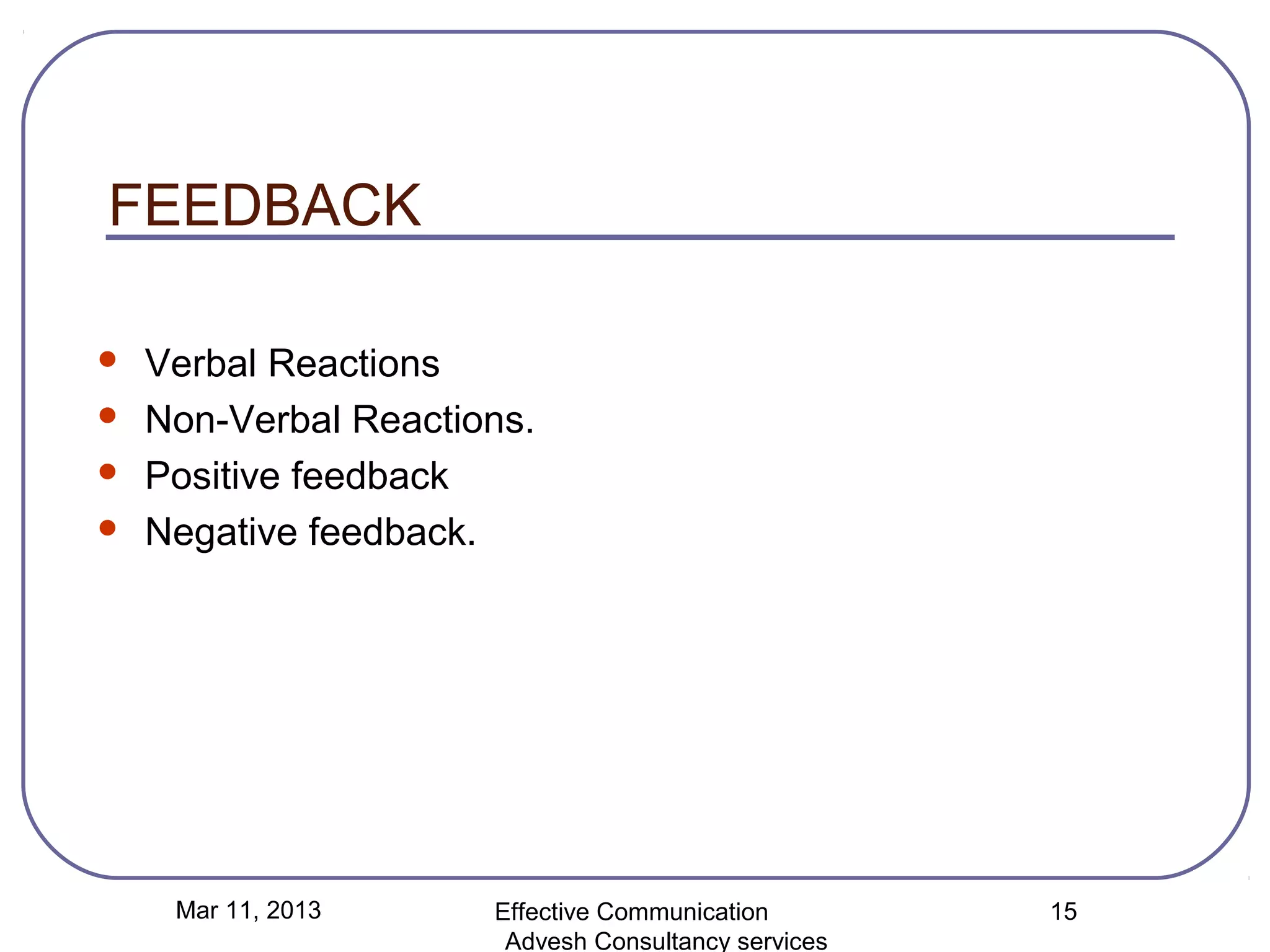 FEEDBACK

   Verbal Reactions
   Non-Verbal Reactions.
   Positive feedback
   Negative feedback.




     Mar 11, 2013     Effective Communication        15
                       Advesh Consultancy services
 