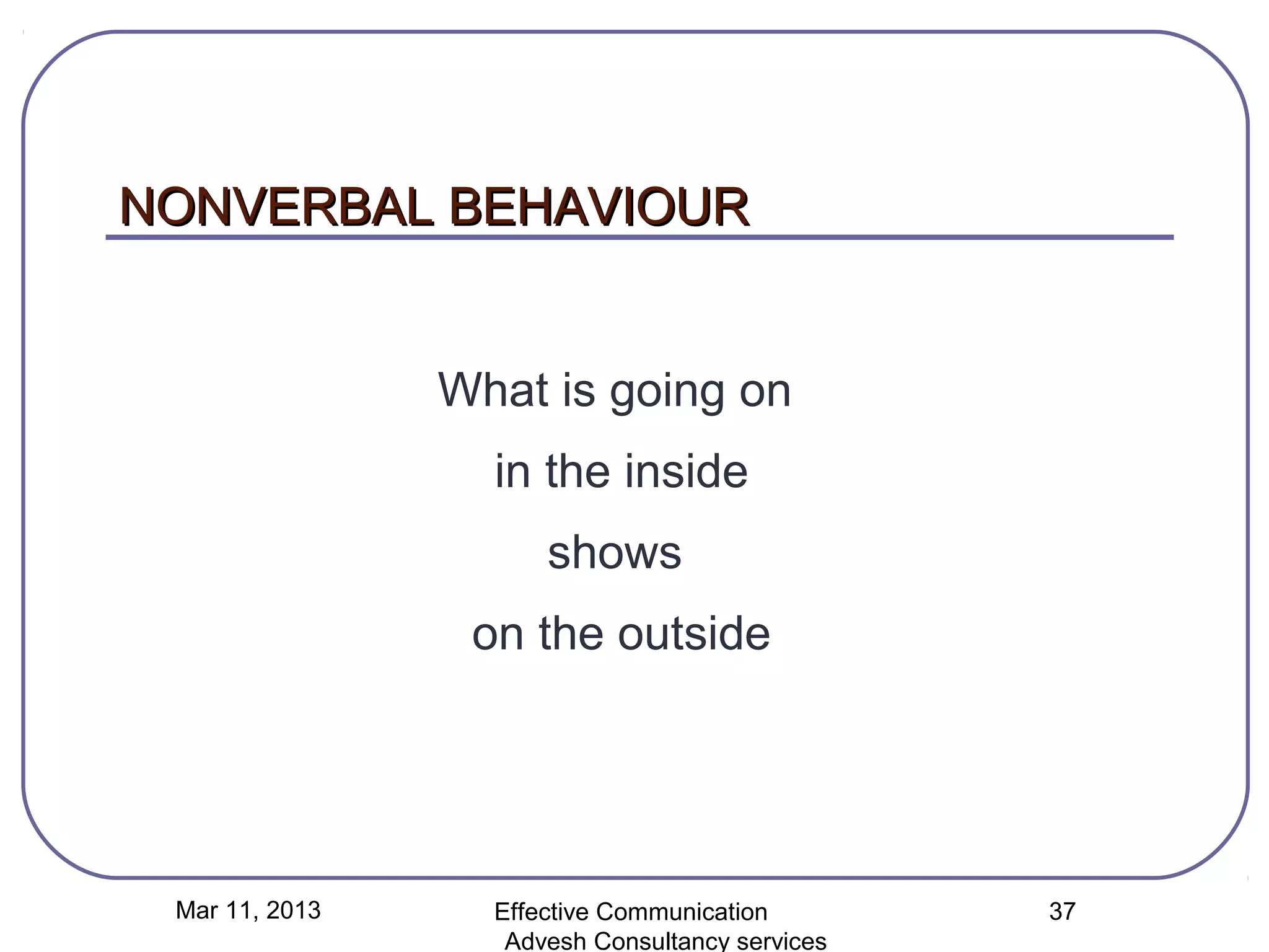 NONVERBAL BEHAVIOUR


                What is going on
                  in the inside
                      shows
                 on the outside




 Mar 11, 2013     Effective Communication        37
                   Advesh Consultancy services
 