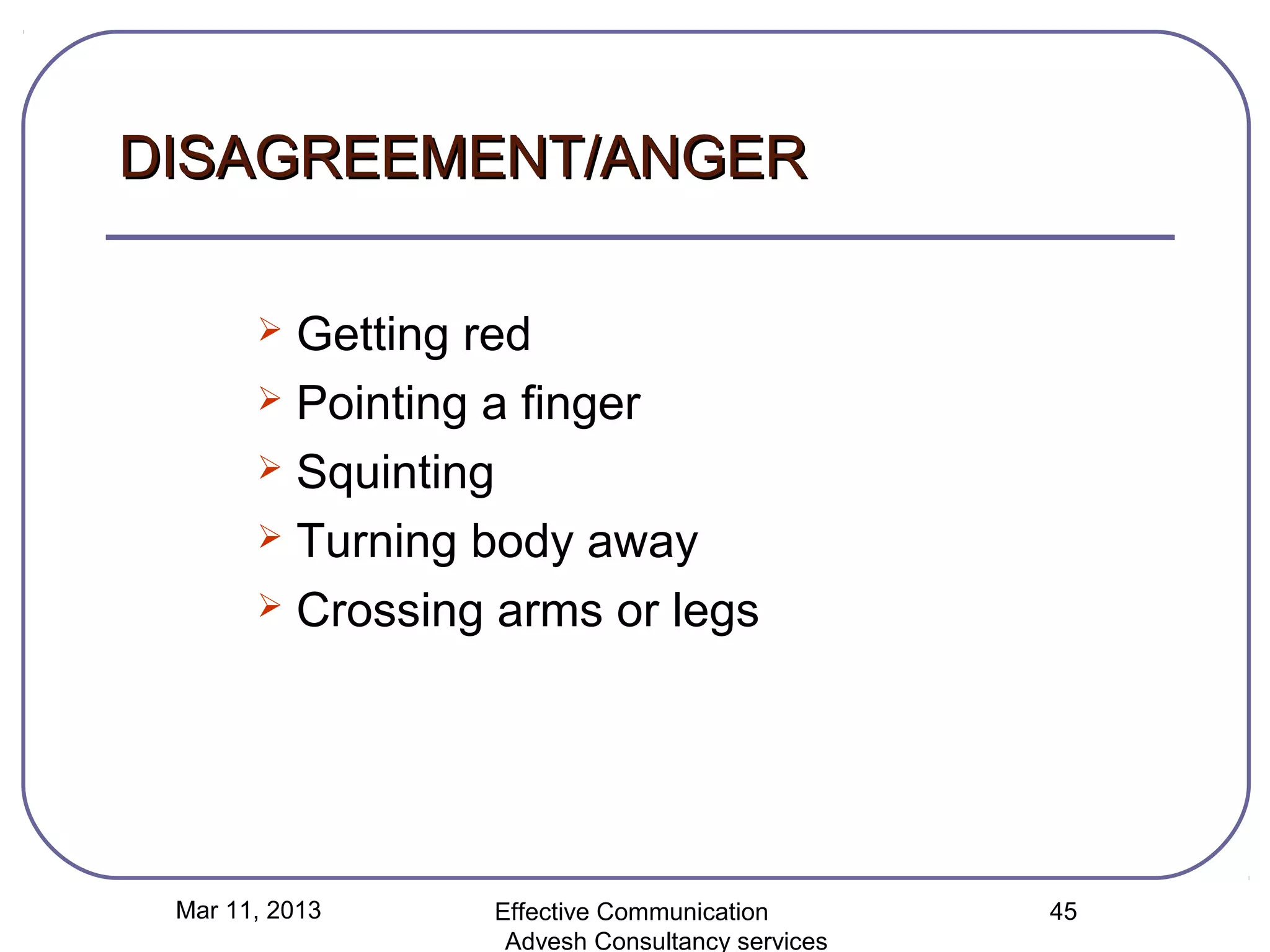 DISAGREEMENT/ANGER

        Getting red
        Pointing a finger

        Squinting

        Turning body away

        Crossing arms or legs




 Mar 11, 2013    Effective Communication        45
                  Advesh Consultancy services
 