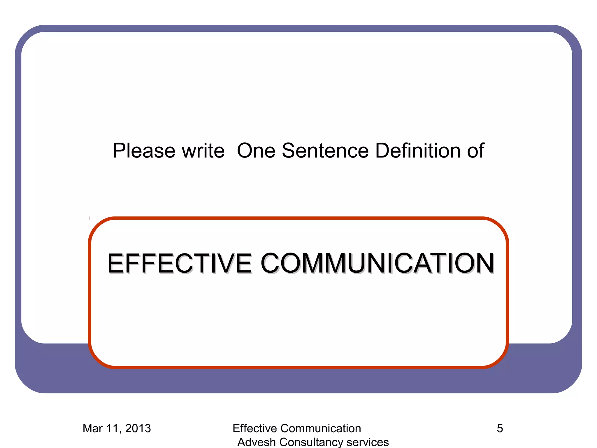Please write One Sentence Definition of




    EFFECTIVE COMMUNICATION




Mar 11, 2013     Effective Communication        5
                  Advesh Consultancy services
 