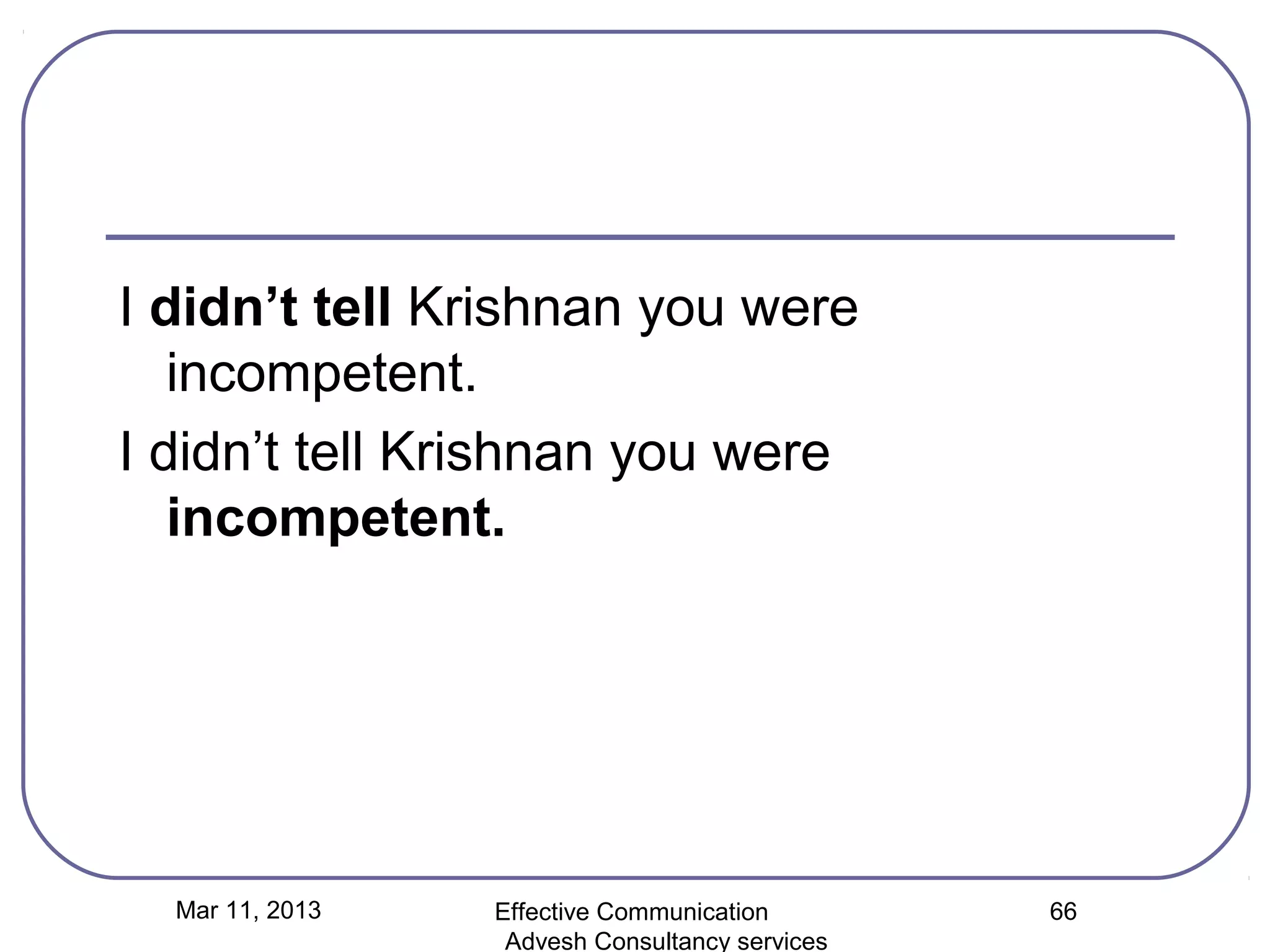 I didn’t tell Krishnan you were
   incompetent.
I didn’t tell Krishnan you were
   incompetent.




  Mar 11, 2013   Effective Communication        66
                  Advesh Consultancy services
 