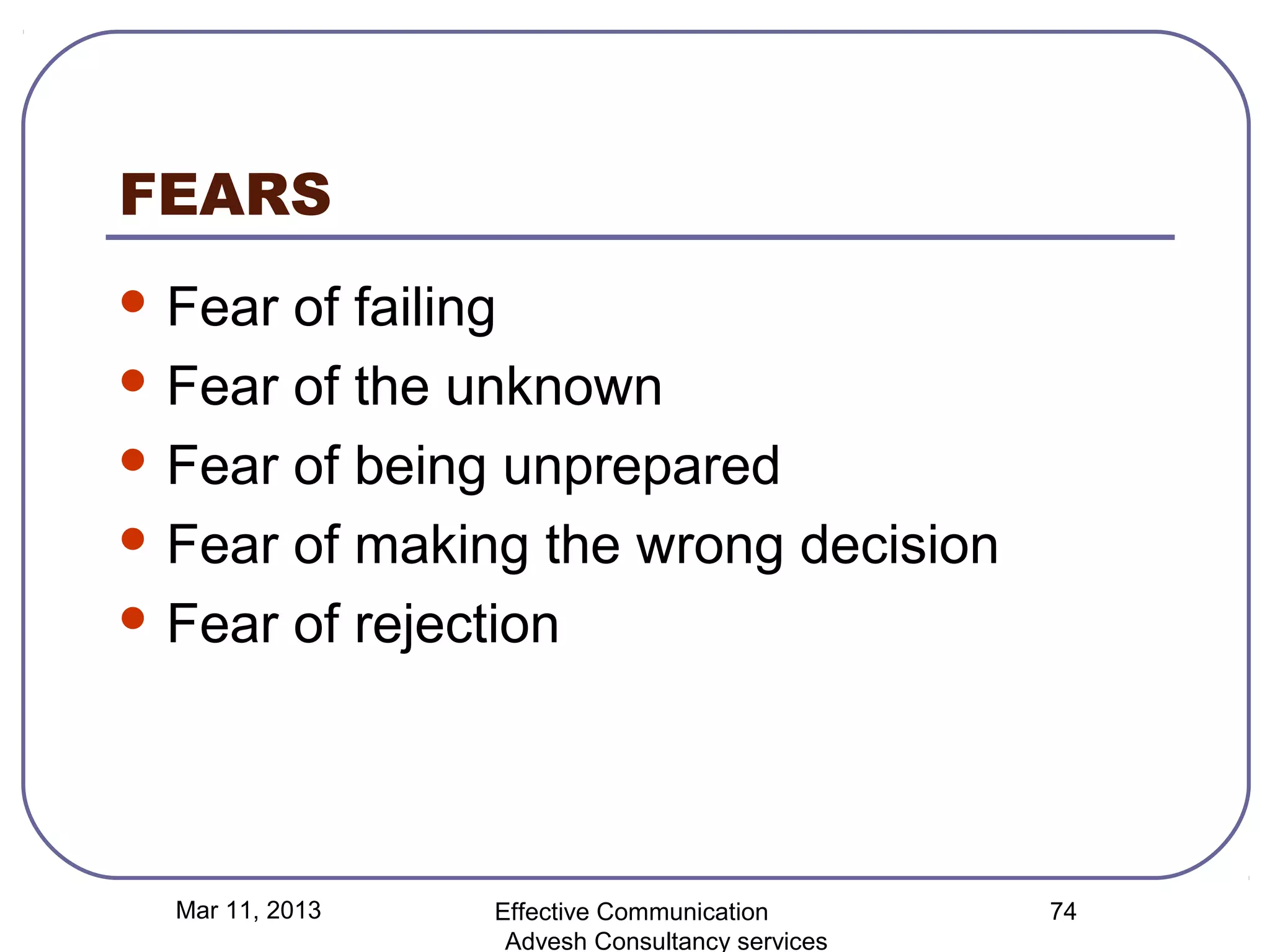 FEARS
 Fear of failing
 Fear of the unknown

 Fear of being unprepared

 Fear of making the wrong decision

 Fear of rejection




  Mar 11, 2013   Effective Communication        74
                  Advesh Consultancy services
 