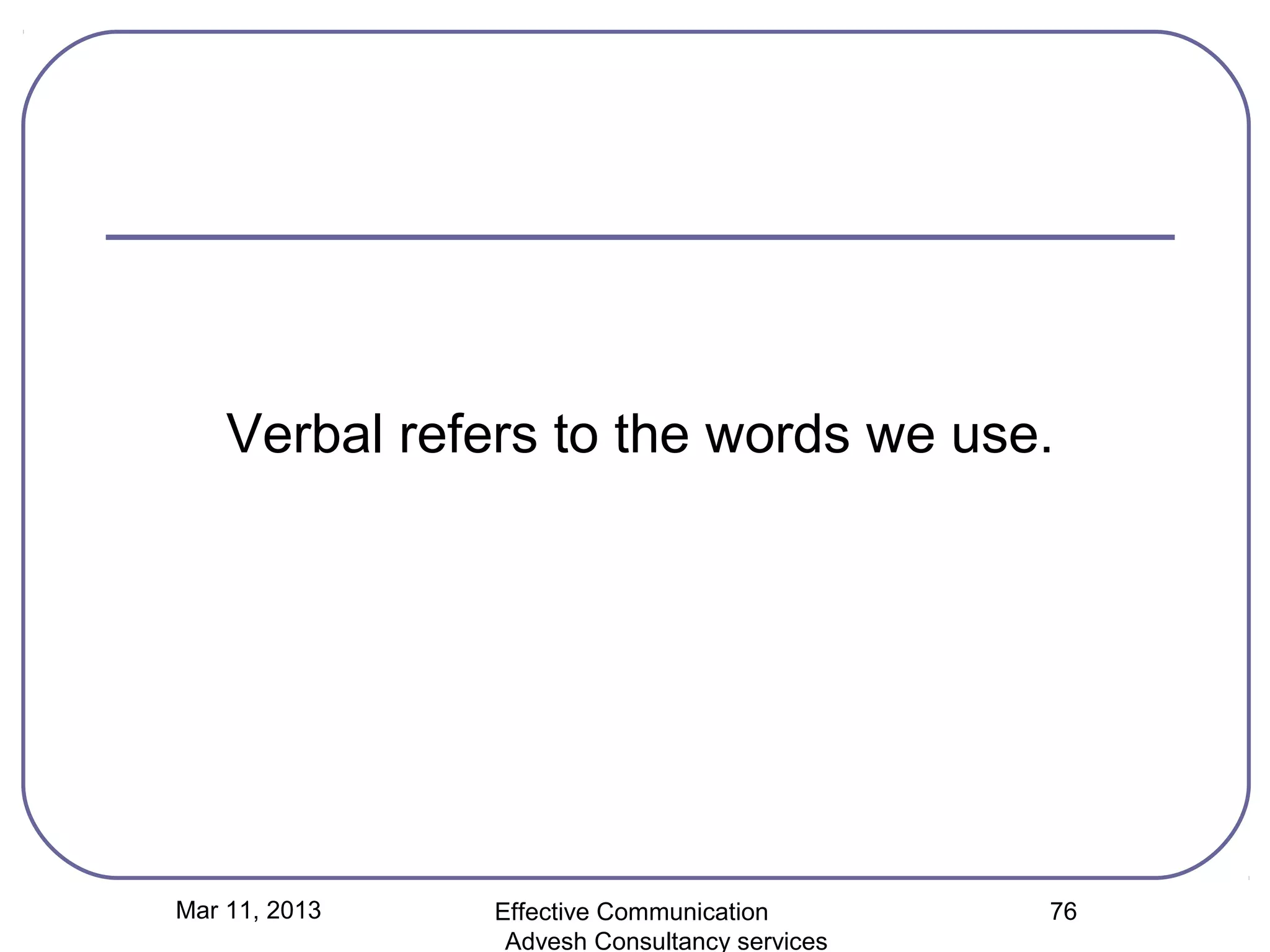 Verbal refers to the words we use.




Mar 11, 2013   Effective Communication        76
                Advesh Consultancy services
 