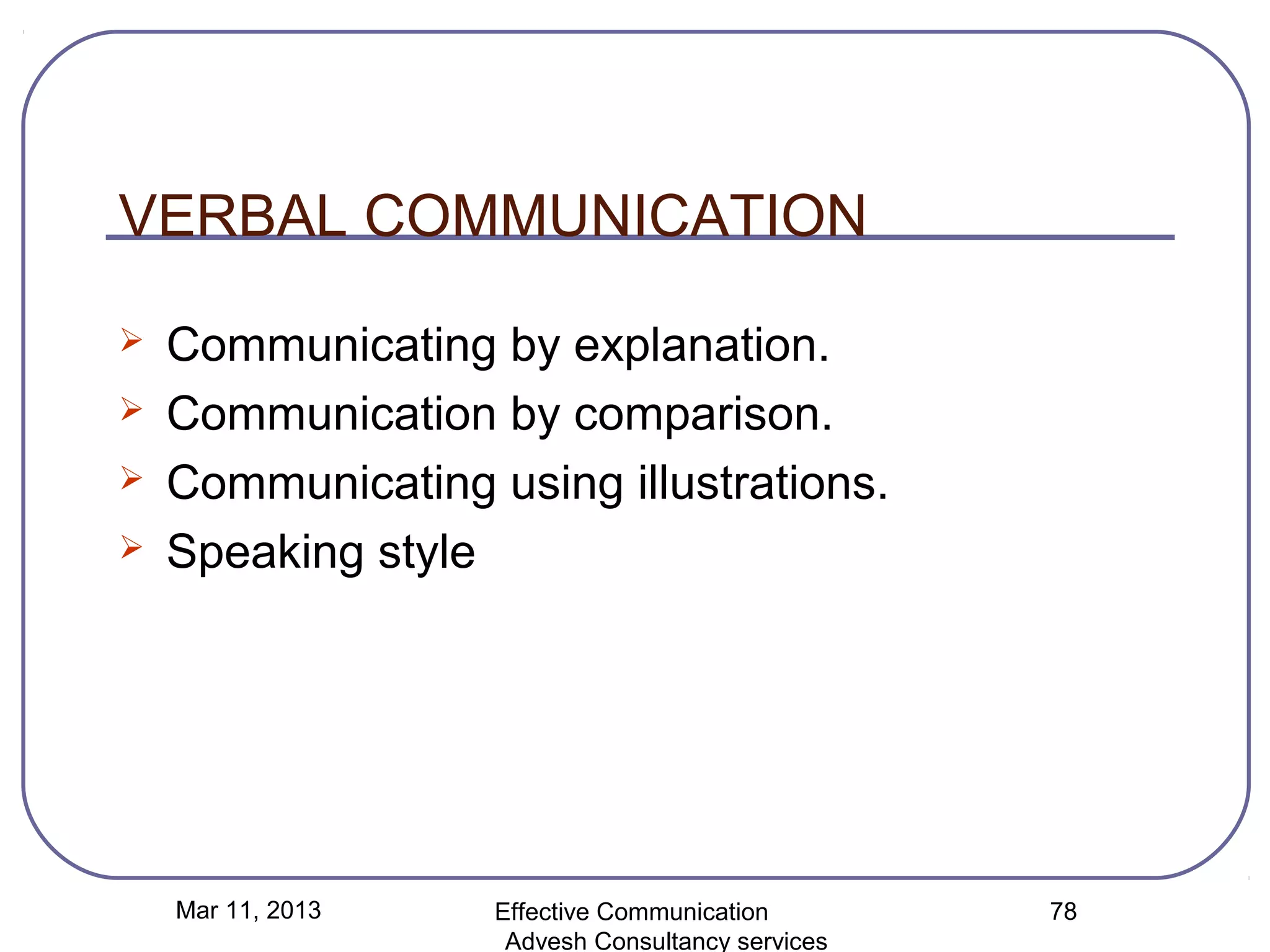 VERBAL COMMUNICATION
   Communicating by explanation.
   Communication by comparison.
   Communicating using illustrations.
   Speaking style




    Mar 11, 2013   Effective Communication        78
                    Advesh Consultancy services
 